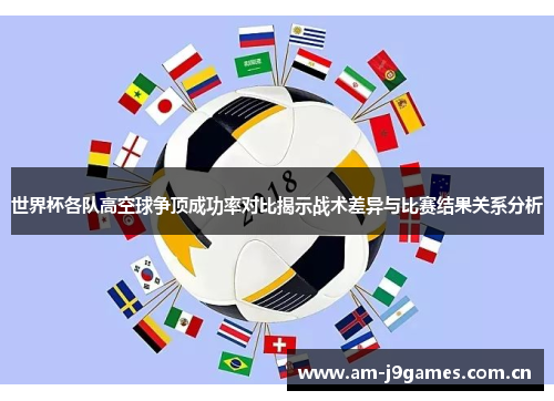 世界杯各队高空球争顶成功率对比揭示战术差异与比赛结果关系分析