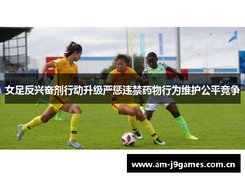 女足反兴奋剂行动升级严惩违禁药物行为维护公平竞争 女足反兴奋剂行动升级严惩违禁药物行为维护公平竞争